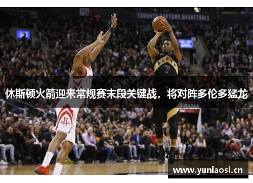 休斯顿火箭迎来常规赛末段关键战，将对阵多伦多猛龙