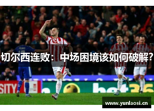 切尔西连败：中场困境该如何破解？