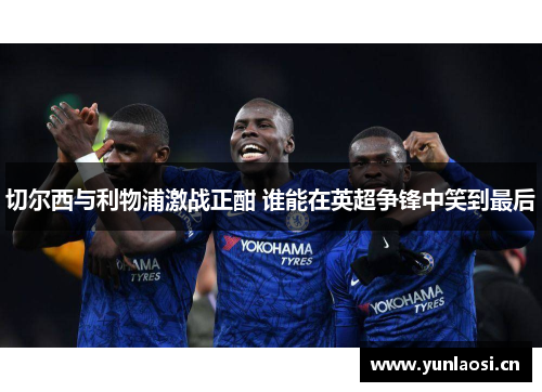 切尔西与利物浦激战正酣 谁能在英超争锋中笑到最后
