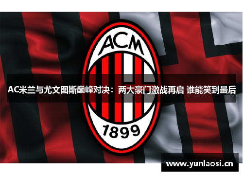 AC米兰与尤文图斯巅峰对决：两大豪门激战再启 谁能笑到最后