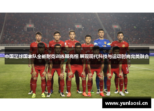 中国足球国家队全新耐克训练服亮相 展现现代科技与运动时尚完美融合