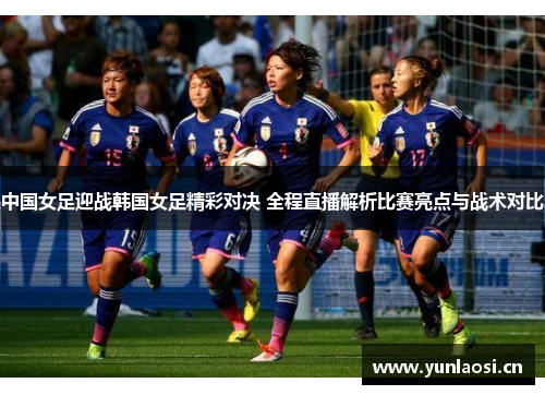 中国女足迎战韩国女足精彩对决 全程直播解析比赛亮点与战术对比