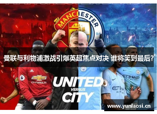 曼联与利物浦激战引爆英超焦点对决 谁将笑到最后？