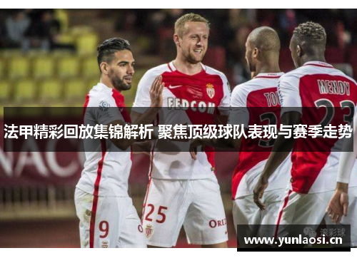 法甲精彩回放集锦解析 聚焦顶级球队表现与赛季走势
