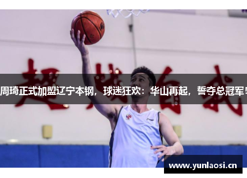 周琦正式加盟辽宁本钢，球迷狂欢：华山再起，誓夺总冠军！