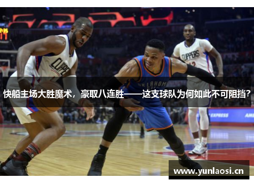 快船主场大胜魔术，豪取八连胜——这支球队为何如此不可阻挡？