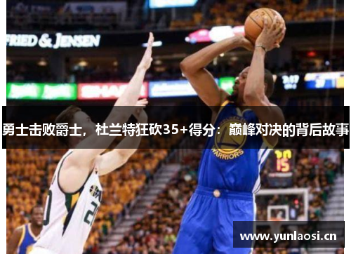 勇士击败爵士，杜兰特狂砍35+得分：巅峰对决的背后故事