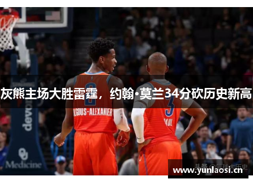 灰熊主场大胜雷霆，约翰·莫兰34分砍历史新高