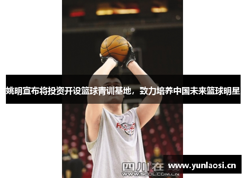 姚明宣布将投资开设篮球青训基地，致力培养中国未来篮球明星