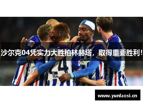 沙尔克04凭实力大胜柏林赫塔，取得重要胜利！