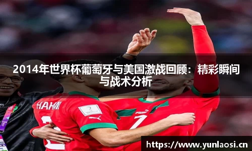 2014年世界杯葡萄牙与美国激战回顾：精彩瞬间与战术分析