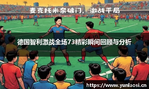 德国智利激战全场73精彩瞬间回顾与分析