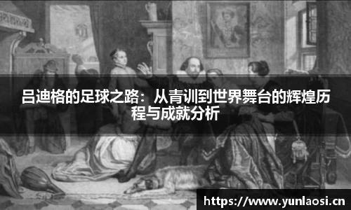 吕迪格的足球之路：从青训到世界舞台的辉煌历程与成就分析