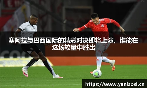 塞阿拉与巴西国际的精彩对决即将上演，谁能在这场较量中胜出