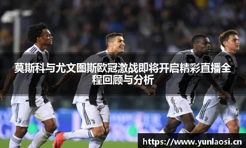 莫斯科与尤文图斯欧冠激战即将开启精彩直播全程回顾与分析