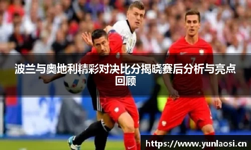 波兰与奥地利精彩对决比分揭晓赛后分析与亮点回顾