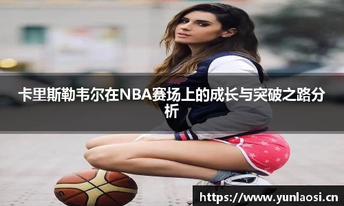 卡里斯勒韦尔在NBA赛场上的成长与突破之路分析