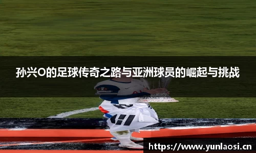 孙兴O的足球传奇之路与亚洲球员的崛起与挑战