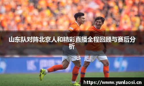 山东队对阵北京人和精彩直播全程回顾与赛后分析