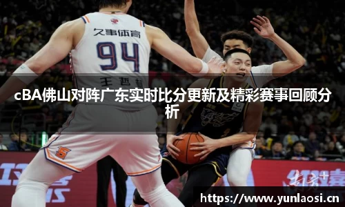 cBA佛山对阵广东实时比分更新及精彩赛事回顾分析