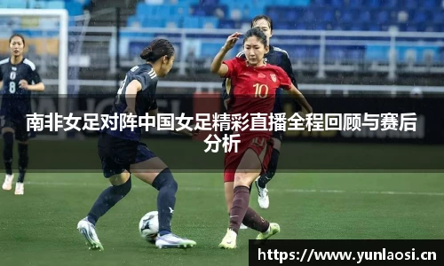 南非女足对阵中国女足精彩直播全程回顾与赛后分析