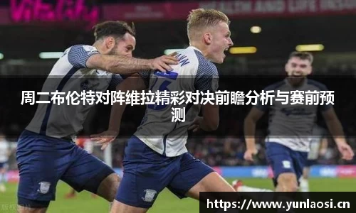 周二布伦特对阵维拉精彩对决前瞻分析与赛前预测