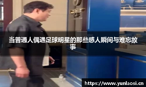 当普通人偶遇足球明星的那些感人瞬间与难忘故事