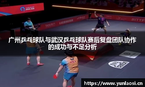 广州乒乓球队与武汉乒乓球队赛后复盘团队协作的成功与不足分析