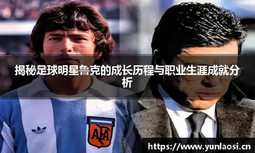 揭秘足球明星鲁克的成长历程与职业生涯成就分析