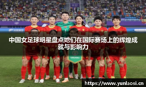 中国女足球明星盘点她们在国际赛场上的辉煌成就与影响力